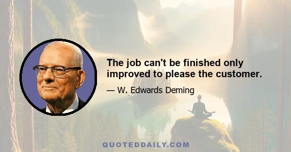 The job can't be finished only improved to please the customer.