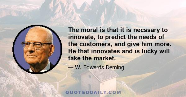 The moral is that it is necssary to innovate, to predict the needs of the customers, and give him more. He that innovates and is lucky will take the market.