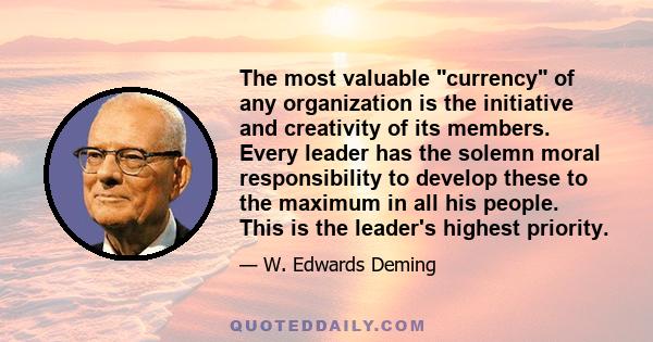 The most valuable currency of any organization is the initiative and creativity of its members. Every leader has the solemn moral responsibility to develop these to the maximum in all his people. This is the leader's