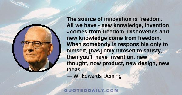 The source of innovation is freedom. All we have - new knowledge, invention - comes from freedom. Discoveries and new knowledge come from freedom. When somebody is responsible only to himself, [has] only himself to