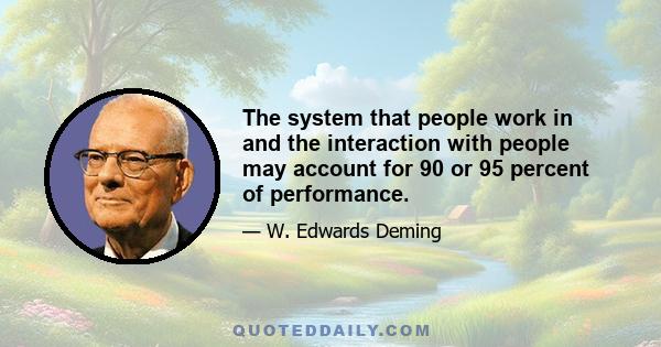 The system that people work in and the interaction with people may account for 90 or 95 percent of performance.