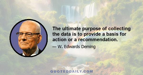 The ultimate purpose of collecting the data is to provide a basis for action or a recommendation.