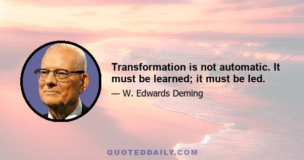 Transformation is not automatic. It must be learned; it must be led.