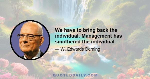 We have to bring back the individual. Management has smothered the individual.