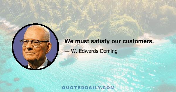 We must satisfy our customers.