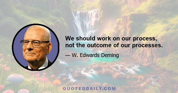 We should work on our process, not the outcome of our processes.