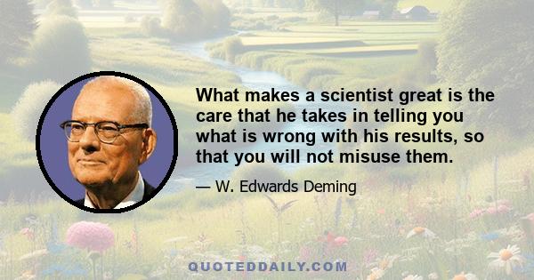 What makes a scientist great is the care that he takes in telling you what is wrong with his results, so that you will not misuse them.