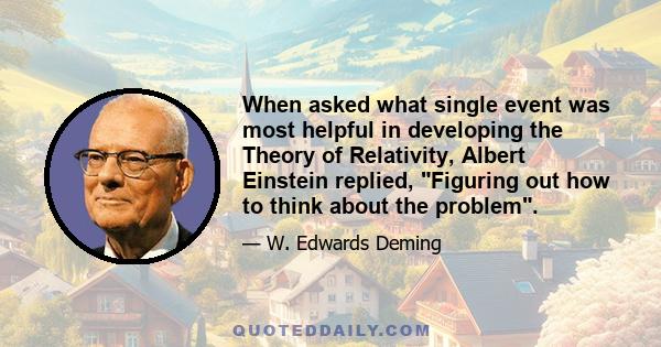 When asked what single event was most helpful in developing the Theory of Relativity, Albert Einstein replied, Figuring out how to think about the problem.