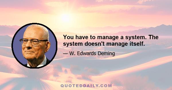 You have to manage a system. The system doesn't manage itself.