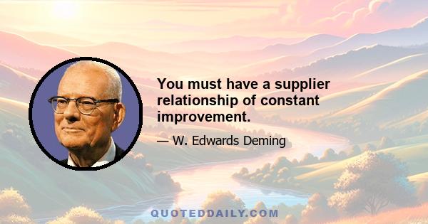 You must have a supplier relationship of constant improvement.