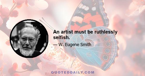 An artist must be ruthlessly selfish.