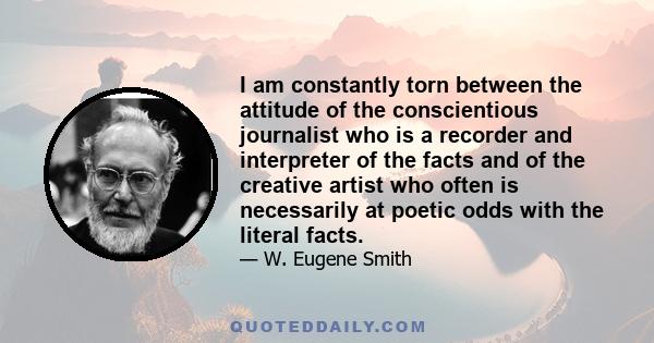 I am constantly torn between the attitude of the conscientious journalist who is a recorder and interpreter of the facts and of the creative artist who often is necessarily at poetic odds with the literal facts.