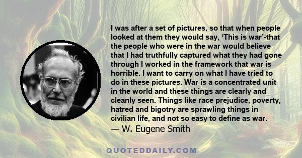 I was after a set of pictures, so that when people looked at them they would say, ‘This is war’-that the people who were in the war would believe that I had truthfully captured what they had gone through I worked in the 