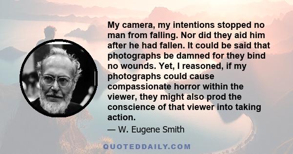 My camera, my intentions stopped no man from falling. Nor did they aid him after he had fallen. It could be said that photographs be damned for they bind no wounds. Yet, I reasoned, if my photographs could cause