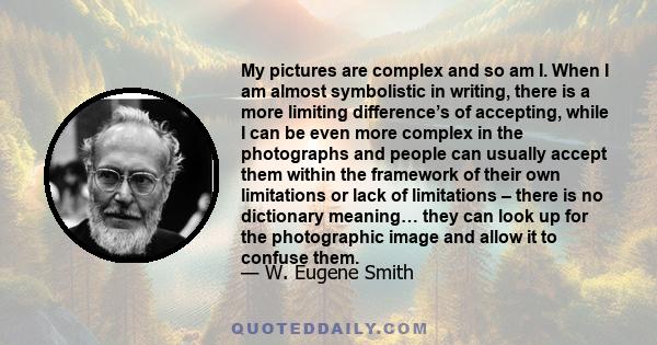 My pictures are complex and so am I. When I am almost symbolistic in writing, there is a more limiting difference’s of accepting, while I can be even more complex in the photographs and people can usually accept them