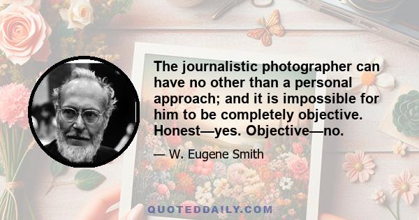 The journalistic photographer can have no other than a personal approach; and it is impossible for him to be completely objective. Honest—yes. Objective—no.