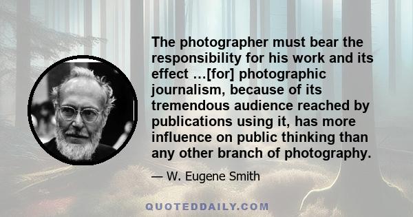 The photographer must bear the responsibility for his work and its effect …[for] photographic journalism, because of its tremendous audience reached by publications using it, has more influence on public thinking than