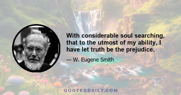 With considerable soul searching, that to the utmost of my ability, I have let truth be the prejudice.