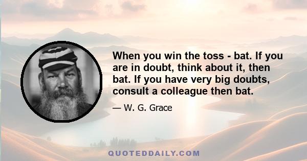 When you win the toss - bat. If you are in doubt, think about it, then bat. If you have very big doubts, consult a colleague then bat.