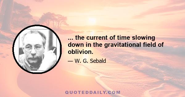 ... the current of time slowing down in the gravitational field of oblivion.