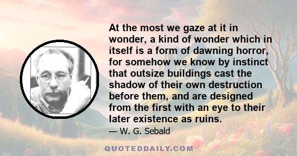 At the most we gaze at it in wonder, a kind of wonder which in itself is a form of dawning horror, for somehow we know by instinct that outsize buildings cast the shadow of their own destruction before them, and are