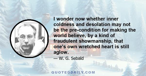 I wonder now whether inner coldness and desolation may not be the pre-condition for making the world believe, by a kind of fraudulent showmanship, that one's own wretched heart is still aglow.