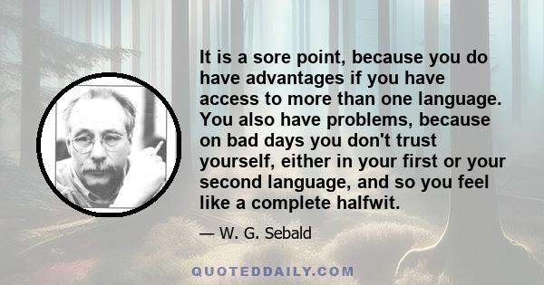 It is a sore point, because you do have advantages if you have access to more than one language. You also have problems, because on bad days you don't trust yourself, either in your first or your second language, and so 