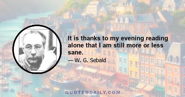 It is thanks to my evening reading alone that I am still more or less sane.