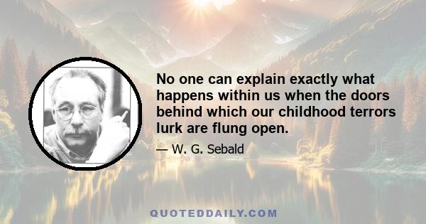 No one can explain exactly what happens within us when the doors behind which our childhood terrors lurk are flung open.