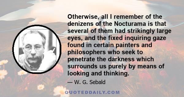 Otherwise, all I remember of the denizens of the Nocturama is that several of them had strikingly large eyes, and the fixed inquiring gaze found in certain painters and philosophers who seek to penetrate the darkness