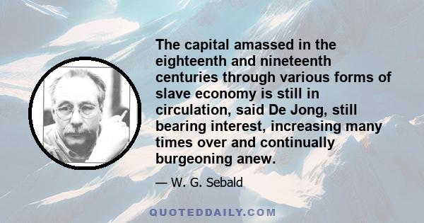 The capital amassed in the eighteenth and nineteenth centuries through various forms of slave economy is still in circulation, said De Jong, still bearing interest, increasing many times over and continually burgeoning