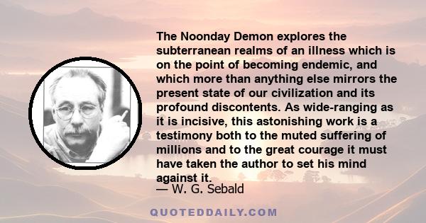 The Noonday Demon explores the subterranean realms of an illness which is on the point of becoming endemic, and which more than anything else mirrors the present state of our civilization and its profound discontents.