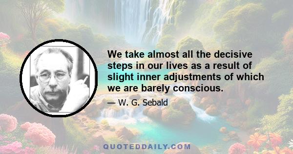 We take almost all the decisive steps in our lives as a result of slight inner adjustments of which we are barely conscious.