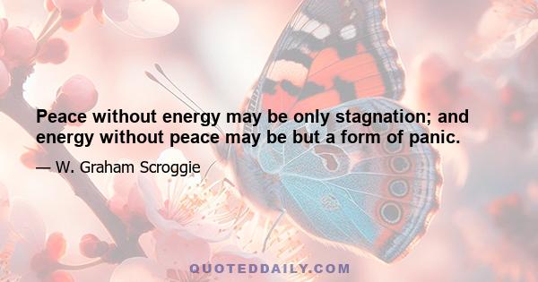 Peace without energy may be only stagnation; and energy without peace may be but a form of panic.