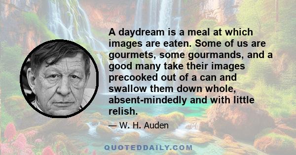 A daydream is a meal at which images are eaten. Some of us are gourmets, some gourmands, and a good many take their images precooked out of a can and swallow them down whole, absent-mindedly and with little relish.