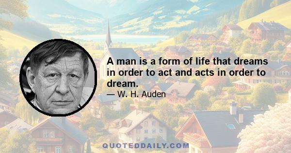 A man is a form of life that dreams in order to act and acts in order to dream.