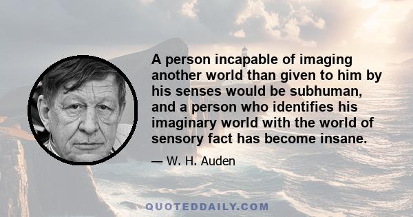 A person incapable of imaging another world than given to him by his senses would be subhuman, and a person who identifies his imaginary world with the world of sensory fact has become insane.