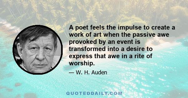 A poet feels the impulse to create a work of art when the passive awe provoked by an event is transformed into a desire to express that awe in a rite of worship.