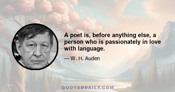 A poet is, before anything else, a person who is passionately in love with language.