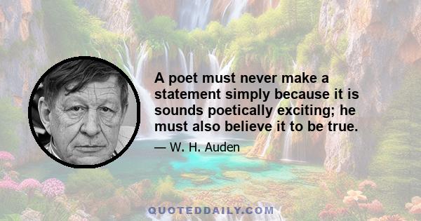 A poet must never make a statement simply because it is sounds poetically exciting; he must also believe it to be true.