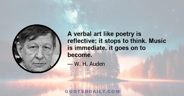 A verbal art like poetry is reflective; it stops to think. Music is immediate, it goes on to become.