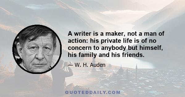 A writer is a maker, not a man of action: his private life is of no concern to anybody but himself, his family and his friends.