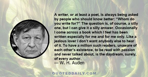 A writer, or at least a poet, is always being asked by people who should know better: “Whom do you write for?” The question is, of course, a silly one, but I can give it a silly answer. Occasionally I come across a book 