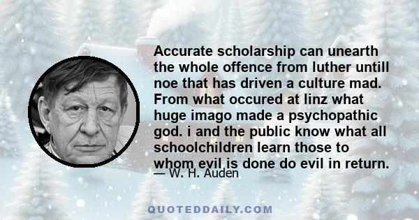 Accurate scholarship can unearth the whole offence from luther untill noe that has driven a culture mad. From what occured at linz what huge imago made a psychopathic god. i and the public know what all schoolchildren