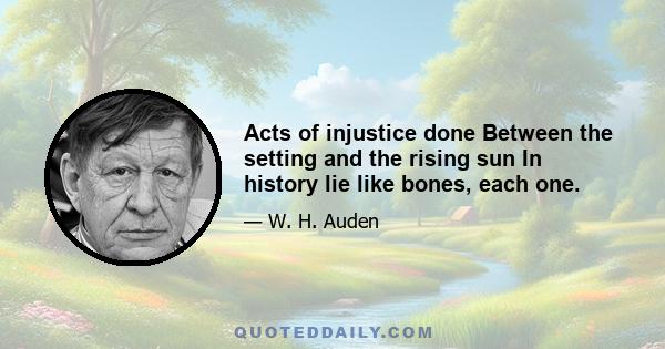 Acts of injustice done Between the setting and the rising sun In history lie like bones, each one.