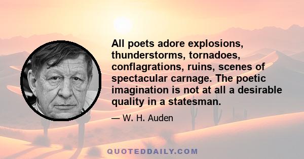 All poets adore explosions, thunderstorms, tornadoes, conflagrations, ruins, scenes of spectacular carnage. The poetic imagination is not at all a desirable quality in a statesman.