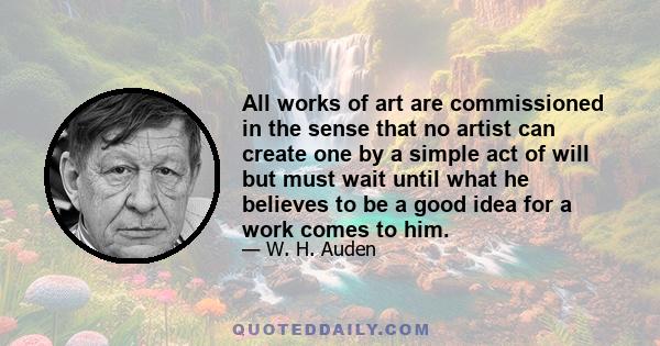 All works of art are commissioned in the sense that no artist can create one by a simple act of will but must wait until what he believes to be a good idea for a work comes to him.