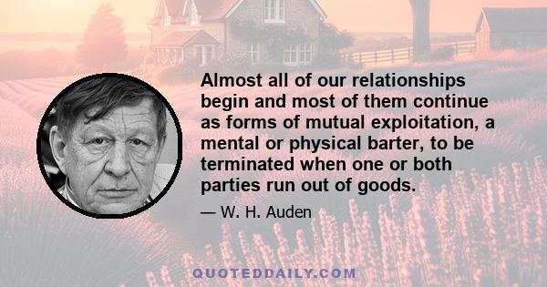 Almost all of our relationships begin and most of them continue as forms of mutual exploitation, a mental or physical barter, to be terminated when one or both parties run out of goods.