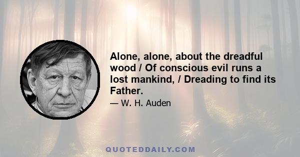 Alone, alone, about the dreadful wood / Of conscious evil runs a lost mankind, / Dreading to find its Father.