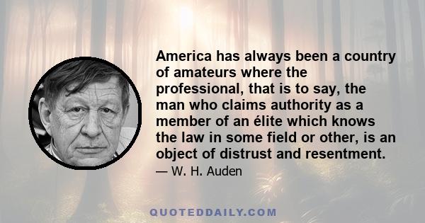 America has always been a country of amateurs where the professional, that is to say, the man who claims authority as a member of an élite which knows the law in some field or other, is an object of distrust and